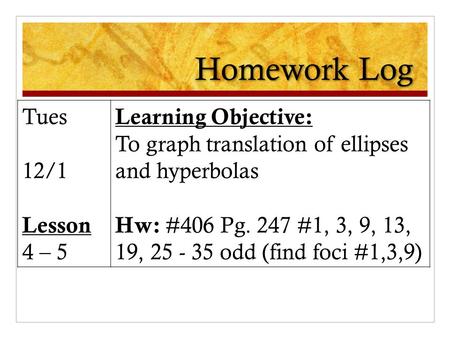 Homework Log Tues 12/1 Lesson 4 – 5 Learning Objective: To graph translation of ellipses and hyperbolas Hw: #406 Pg. 247 #1, 3, 9, 13, 19, 25 - 35 odd.