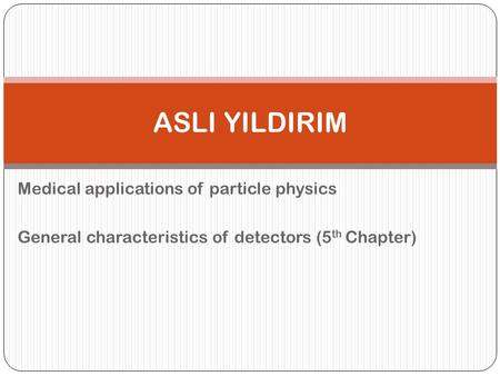 Medical applications of particle physics General characteristics of detectors (5 th Chapter) ASLI YILDIRIM.