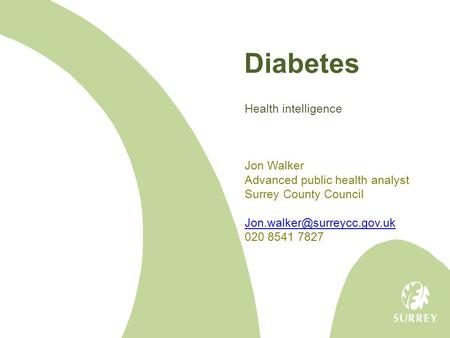 Diabetes Health intelligence Jon Walker Advanced public health analyst Surrey County Council 020 8541 7827.
