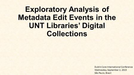 Exploratory Analysis of Metadata Edit Events in the UNT Libraries’ Digital Collections Dublin Core International Conference Wednesday, September 2, 2015.