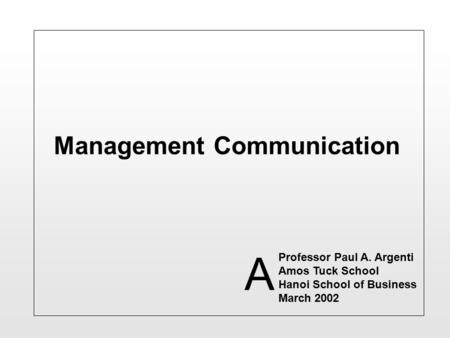 Management Communication Professor Paul A. Argenti Amos Tuck School Hanoi School of Business March 2002 A.