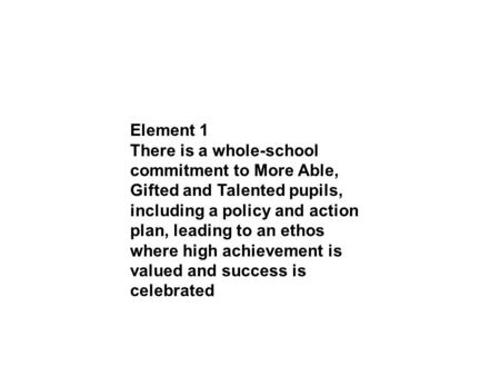 Element 1 There is a whole-school commitment to More Able, Gifted and Talented pupils, including a policy and action plan, leading to an ethos where high.