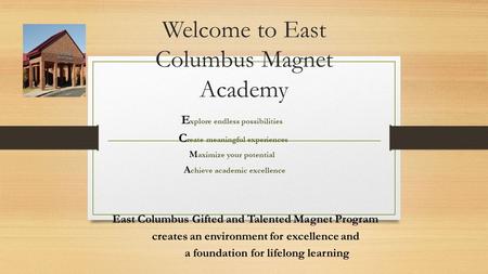 Welcome to East Columbus Magnet Academy E xplore endless possibilities C reate meaningful experiences M aximize your potential A chieve academic excellence.