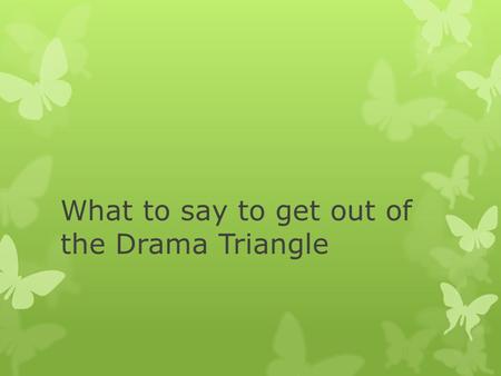 What to say to get out of the Drama Triangle. Roles Review: Persecutor:  Criticizer – creates emotional “walls” in relationships  Aggressor (passively,