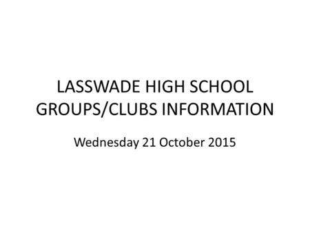 LASSWADE HIGH SCHOOL GROUPS/CLUBS INFORMATION Wednesday 21 October 2015.