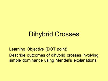 Dihybrid Crosses Learning Objective (DOT point) Describe outcomes of dihybrid crosses involving simple dominance using Mendel’s explanations.