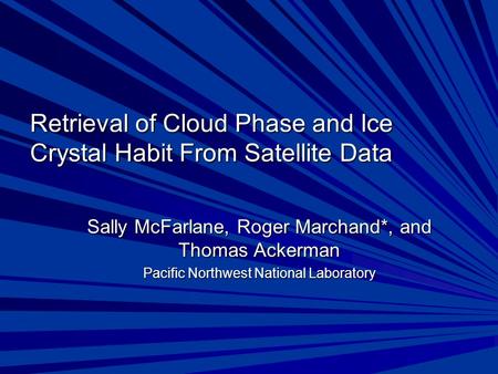 Retrieval of Cloud Phase and Ice Crystal Habit From Satellite Data Sally McFarlane, Roger Marchand*, and Thomas Ackerman Pacific Northwest National Laboratory.