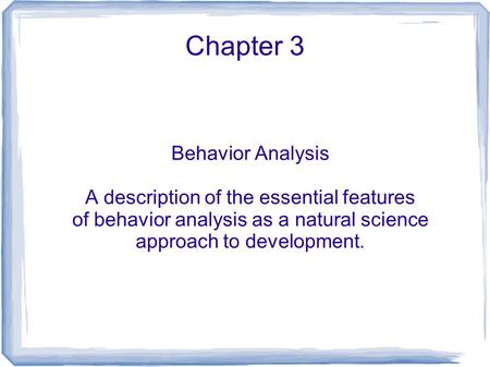Chapter 3 Behavior Analysis A description of the essential features of behavior analysis as a natural science approach to development.