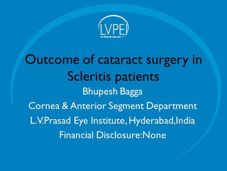 Outcome of cataract surgery in Scleritis patients Bhupesh Bagga Cornea & Anterior Segment Department L.V.Prasad Eye Institute, Hyderabad,India Financial.