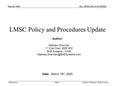 Doc.: IEEE 802.0-04/XXXr0 Submission March, 2004 Matthew Sherman, BAE Systems Slide 1 LMSC Policy and Procedures Update Date: March 18 th, 2005 Author: