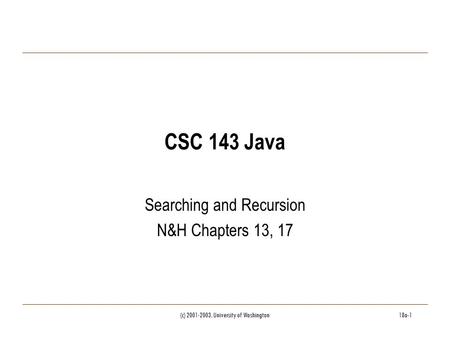 (c) 2001-2003, University of Washington18a-1 CSC 143 Java Searching and Recursion N&H Chapters 13, 17.