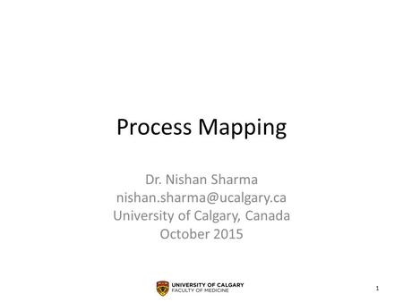Process Mapping Dr. Nishan Sharma University of Calgary, Canada October 2015 1.