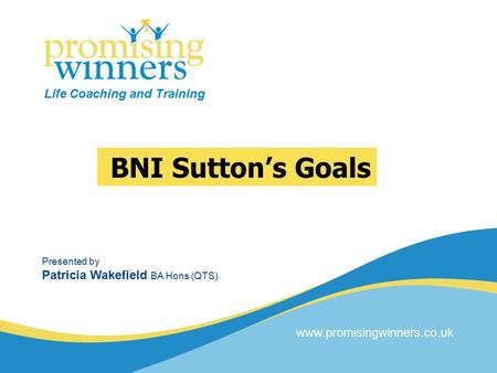 BNI Sutton’s Goals Life Coaching and Training Presented by Patricia Wakefield BA Hons (QTS) www.promisingwinners.co.uk.