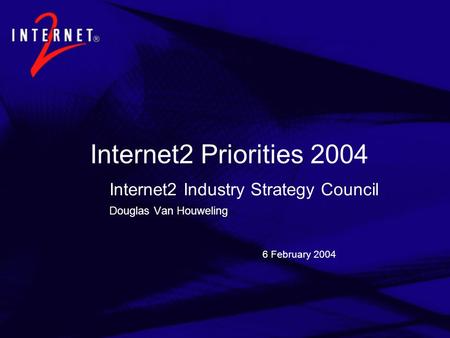6 February 2004 Internet2 Priorities 2004 Internet2 Industry Strategy Council Douglas Van Houweling.