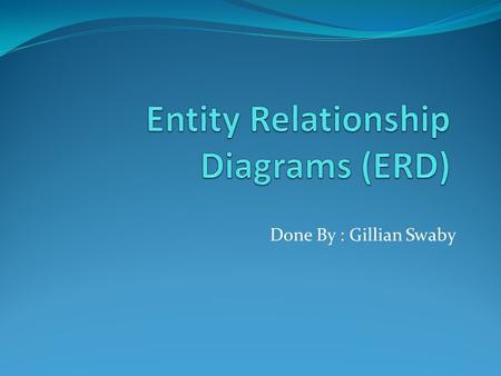 Done By : Gillian Swaby. Objectives: 1. What is an Entity-Relationship Diagram? 2.What are the symbols used in ERD? Explain each. 3. What is a one- to-