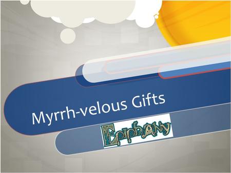 Myrrh-velous Gifts. The Wise Men Visit Jesus Matthew 2:1-12.