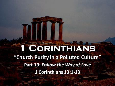 1 Corinthians “Church Purity in a Polluted Culture” Part 19: Follow the Way of Love 1 Corinthians 13:1-13 1 Corinthians “Church Purity in a Polluted Culture”