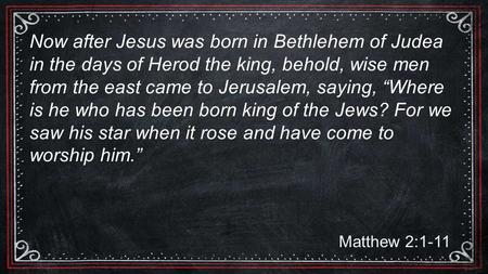 Matthew 2:1-11 Now after Jesus was born in Bethlehem of Judea in the days of Herod the king, behold, wise men from the east came to Jerusalem, saying,