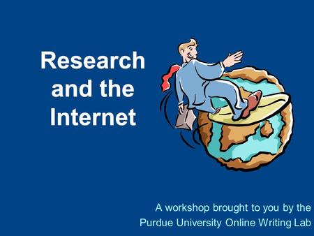 Research and the Internet A workshop brought to you by the Purdue University Online Writing Lab.