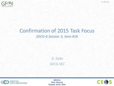 Www.gfoi.org SDCG-6 Oslo, Norway October 22-24, 2014 Confirmation of 2015 Task Focus SDCG-6 Session 3, Item #16 G. Dyke SDCG SEC.