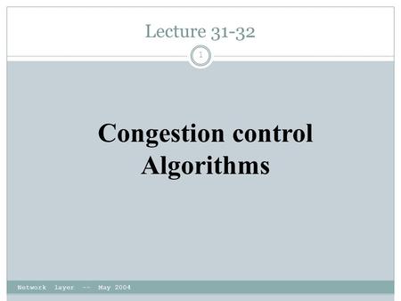 Lecture 31-32 Network layer -- May 2004 1 Congestion control Algorithms.