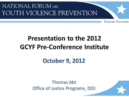 Presentation to the 2012 GCYF Pre-Conference Institute October 9, 2012 Thomas Abt Office of Justice Programs, DOJ.