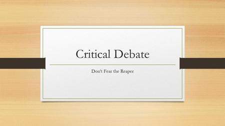 Critical Debate Don’t Fear the Reaper. What Is A Critique? Way of understanding information Aff and Neg Tool.