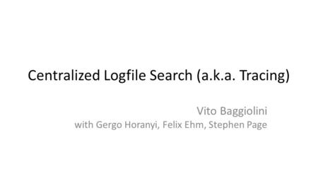 Centralized Logfile Search (a.k.a. Tracing) Vito Baggiolini with Gergo Horanyi, Felix Ehm, Stephen Page.