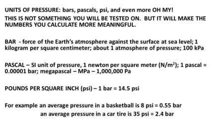 UNITS OF PRESSURE: bars, pascals, psi, and even more OH MY! THIS IS NOT SOMETHING YOU WILL BE TESTED ON. BUT IT WILL MAKE THE NUMBERS YOU CALCULATE MORE.