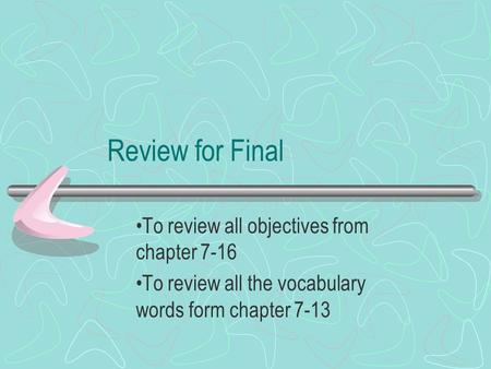 Review for Final To review all objectives from chapter 7-16 To review all the vocabulary words form chapter 7-13.