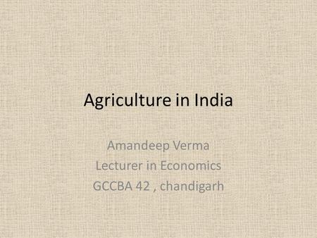 Agriculture in India Amandeep Verma Lecturer in Economics GCCBA 42, chandigarh.