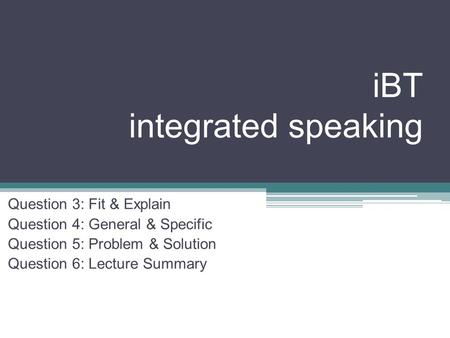 IBT integrated speaking Question 3: Fit & Explain Question 4: General & Specific Question 5: Problem & Solution Question 6: Lecture Summary.
