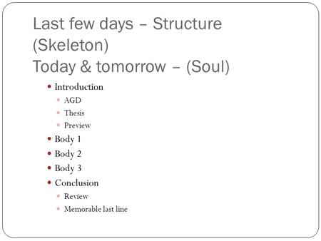 Last few days – Structure (Skeleton) Today & tomorrow – (Soul) Introduction AGD Thesis Preview Body 1 Body 2 Body 3 Conclusion Review Memorable last line.