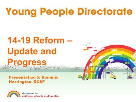 14-19 Reform – Update and Progress Presentation 5: Dominic Herrington- DCSF.