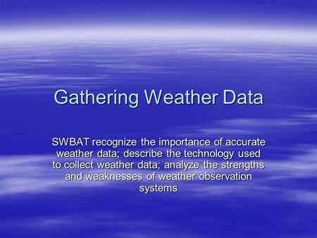 Gathering Weather Data SWBAT recognize the importance of accurate weather data; describe the technology used to collect weather data; analyze the strengths.
