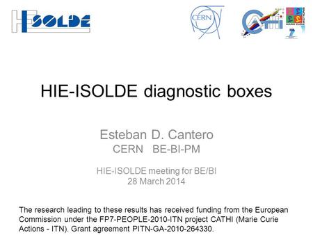 HIE-ISOLDE diagnostic boxes Esteban D. Cantero CERN BE-BI-PM HIE-ISOLDE meeting for BE/BI 28 March 2014 The research leading to these results has received.