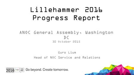Lillehammer 2016 Progress Report ANOC General Assembly, Washington DC 30 October 2015 Guro Lium Head of NOC Service and Relations.