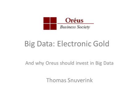 Big Data: Electronic Gold And why Oreus should invest in Big Data Thomas Snuverink.