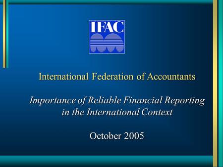 International Federation of Accountants Importance of Reliable Financial Reporting in the International Context October 2005.