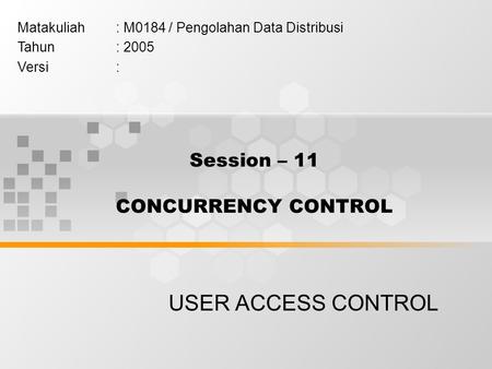 Session – 11 CONCURRENCY CONTROL USER ACCESS CONTROL Matakuliah: M0184 / Pengolahan Data Distribusi Tahun: 2005 Versi: