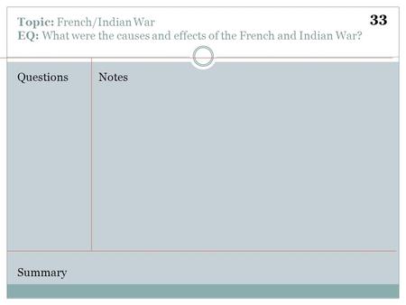 Topic: French/Indian War EQ: What were the causes and effects of the French and Indian War? QuestionsNotes Summary 33.