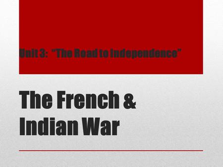Unit 3: “The Road to Independence” The French & Indian War.