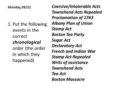 Monday, 09/21 Coercive/Intolerable Acts Townshend Acts Repealed Proclamation of 1763 Albany Plan of Union Stamp Act Boston Tea Party Sugar Act Declaratory.