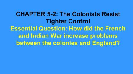 CHAPTER 5-2: The Colonists Resist Tighter Control Essential Question: How did the French and Indian War increase problems between the colonies and England?