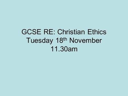 GCSE RE: Christian Ethics Tuesday 18 th November 11.30am.