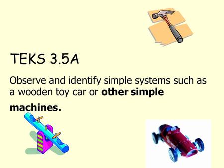TEKS 3.5A Observe and identify simple systems such as a wooden toy car or other simple machines.
