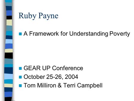 Ruby Payne A Framework for Understanding Poverty GEAR UP Conference October 25-26, 2004 Tom Milliron & Terri Campbell.