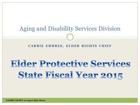 CARRIE EMBREE, ELDER RIGHTS CHIEF Call 888-729-0571 to report Elder Abuse Aging and Disability Services Division.