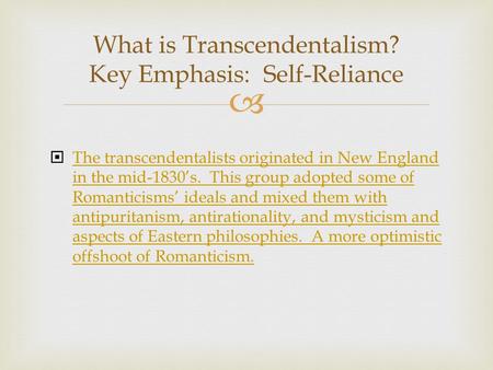   The transcendentalists originated in New England in the mid-1830’s. This group adopted some of Romanticisms’ ideals and mixed them with antipuritanism,