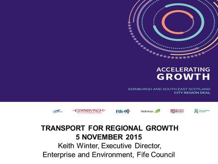 Enterprise & Environment Directorate TRANSPORT FOR REGIONAL GROWTH 5 NOVEMBER 2015 Keith Winter, Executive Director, Enterprise and Environment, Fife Council.